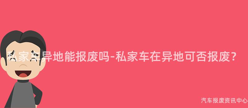 私家车异地能报废吗-私家车在异地可否报废？