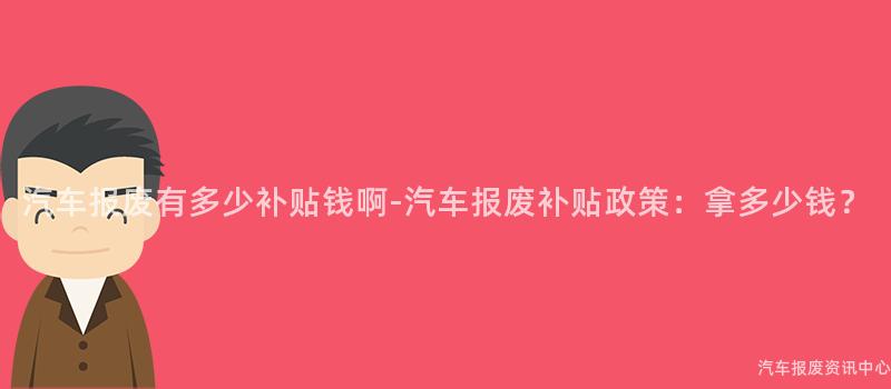 汽车报废有多少补贴钱啊-汽车报废补贴政策：拿多少钱？