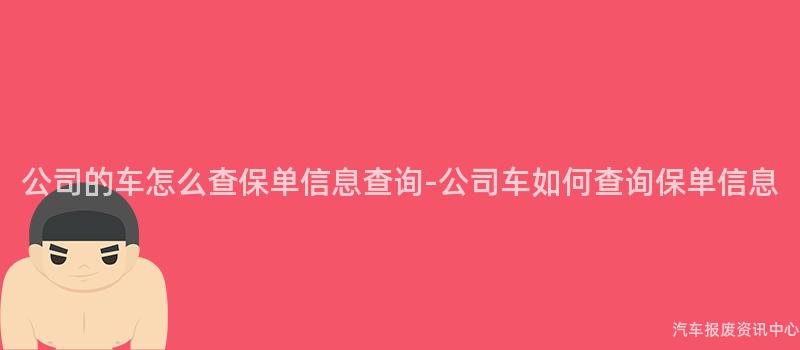 公司的车怎么查保单信息查询-公司车如何查询保单信息