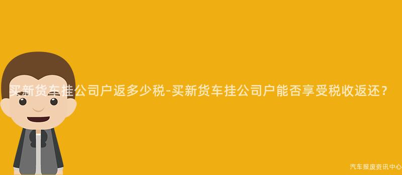 买新货车挂公司户返多少税-买新货车挂公司户能否享受税收返还？