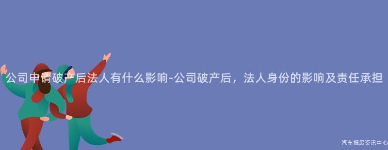 公司申请破产后法人有什么影响-公司破产后，法人身份的影响及责任承担