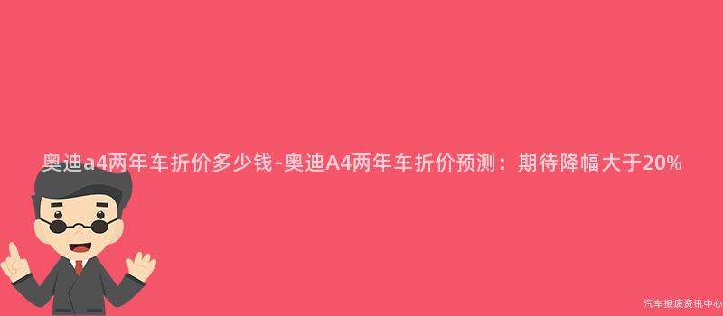 奥迪a4两年车折价多少钱-奥迪A4两年车折价预测：期待降幅大于20%