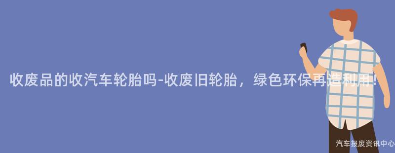 收废品的收汽车轮胎吗-收废旧轮胎，绿色环保再造利用！