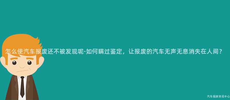 怎么使汽车报废还不被发现呢-如何瞒过鉴定，让报废的汽车无声无息消失在人间？