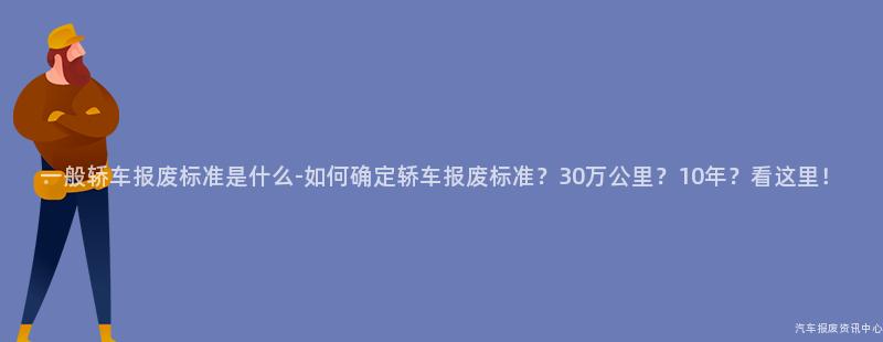 一般轿车报废标准是什么-如何确定轿车报废标准？30万公里？10年？看这里！