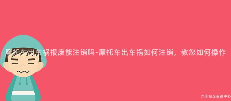 摩托车出车祸报废能注销吗-摩托车出车祸如何注销，教您如何操作