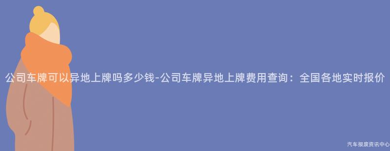 公司车牌可以异地上牌吗多少钱-公司车牌异地上牌费用查询：全国各地实时报价
