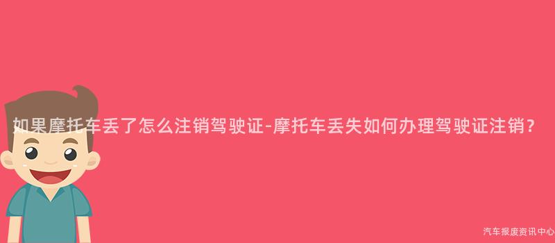 如果摩托车丢了怎么注销驾驶证-摩托车丢失如何办理驾驶证注销？