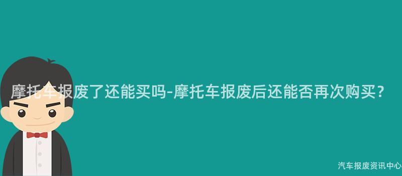 摩托车报废了还能买吗-摩托车报废后还能否再次购买？