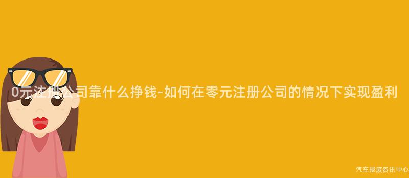 0元注册公司靠什么挣钱-如何在零元注册公司的情况下实现盈利