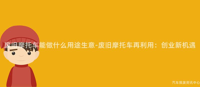 废旧摩托车能做什么用途生意-废旧摩托车再利用：创业新机遇