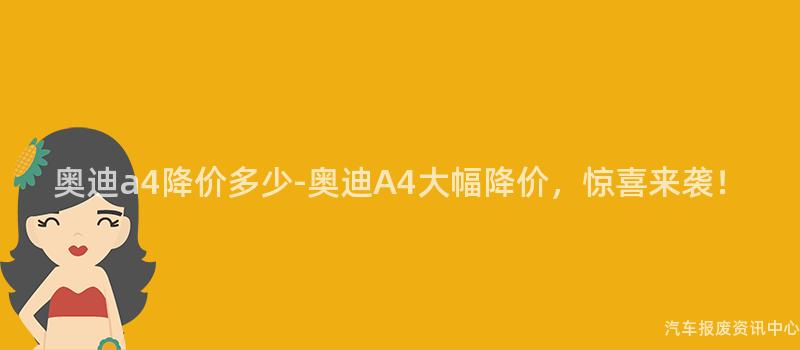 奥迪a4降价多少-奥迪A4大幅降价，惊喜来袭！