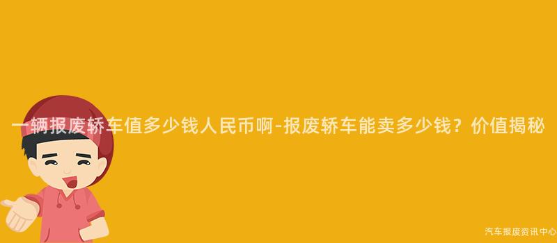 一辆报废轿车值多少钱人民币啊-报废轿车能卖多少钱？价值揭秘