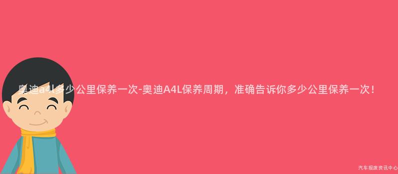 奥迪a4l多少公里保养一次-奥迪A4L保养周期，准确告诉你多少公里保养一次！
