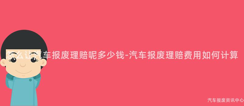 怎么让汽车报废理赔呢多少钱-汽车报废理赔费用如何计算