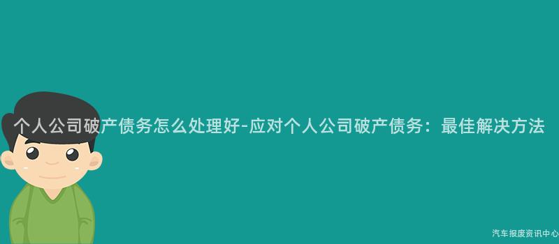 个人公司破产债务怎么处理好-应对个人公司破产债务：最佳解决方法