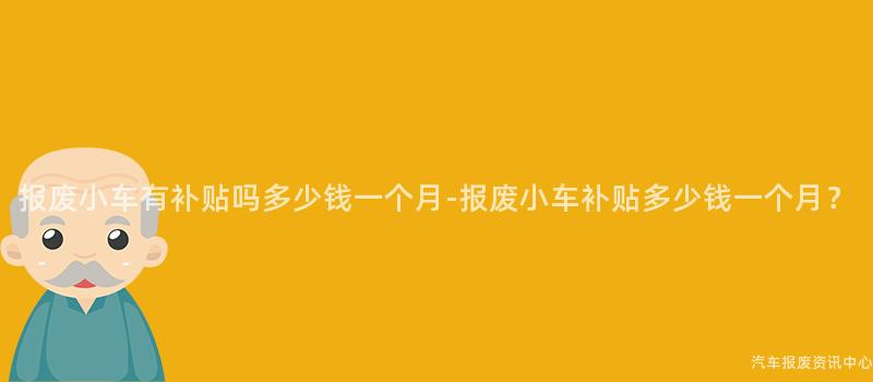 报废小车有补贴吗多少钱一个月-报废小车补贴多少钱一个月？