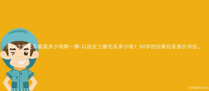 旧女士摩托车能卖多少钱啊一辆-以旧女士摩托车多少钱？30字的旧摩托车售价评估。