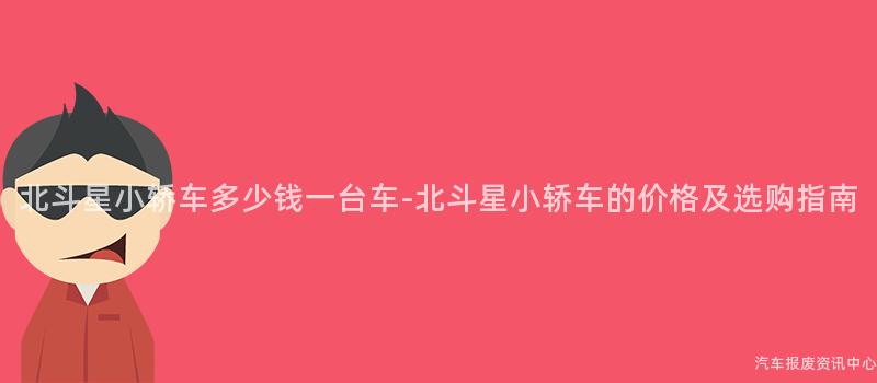 北斗星小轿车多少钱一台车-北斗星小轿车的价格及选购指南