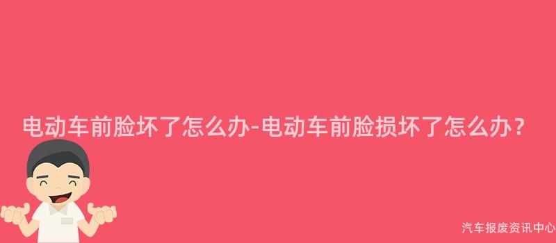 电动车前脸坏了怎么办-电动车前脸损坏了怎么办？