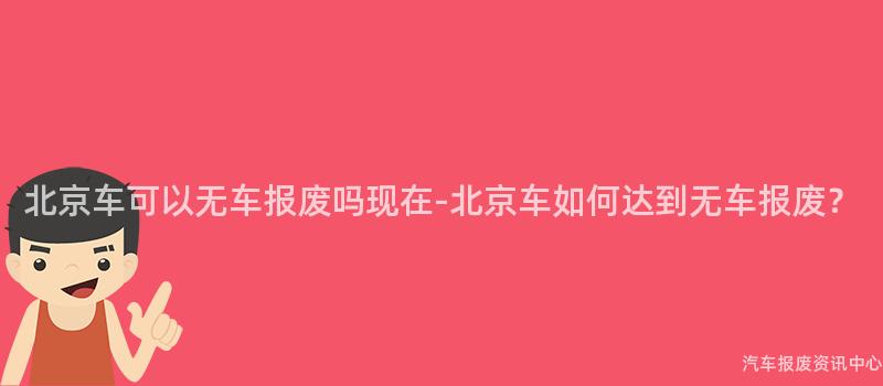 北京车可以无车报废吗现在-北京车如何达到无车报废？