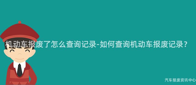 机动车报废了怎么查询记录-如何查询机动车报废记录?