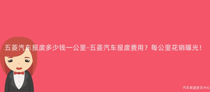 五菱汽车报废多少钱一公里-五菱汽车报废费用？每公里花销曝光！