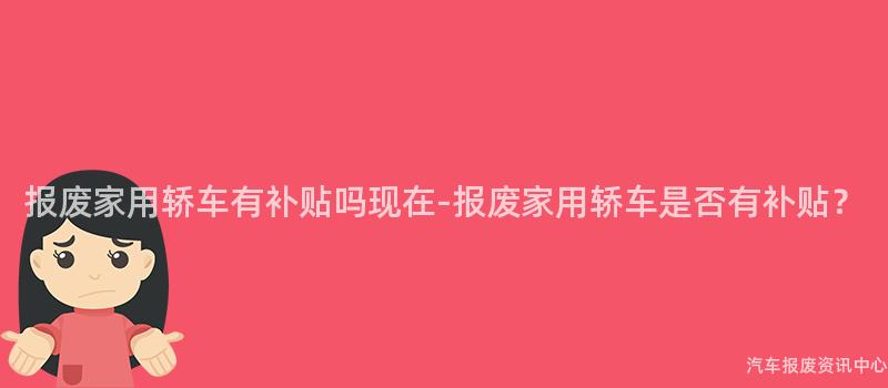 报废家用轿车有补贴吗现在-报废家用轿车是否有补贴？
