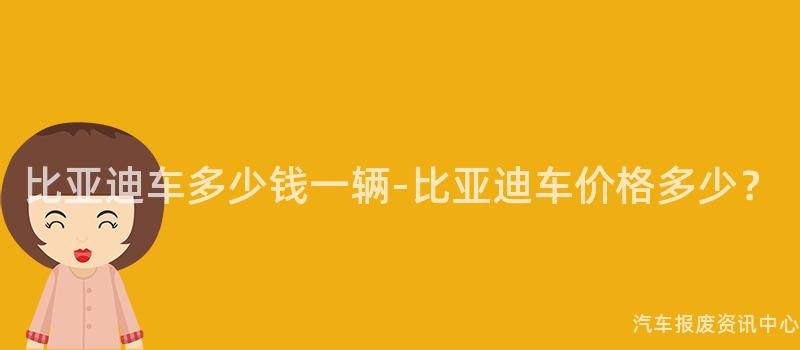 比亚迪车多少钱一辆-比亚迪车价格多少？