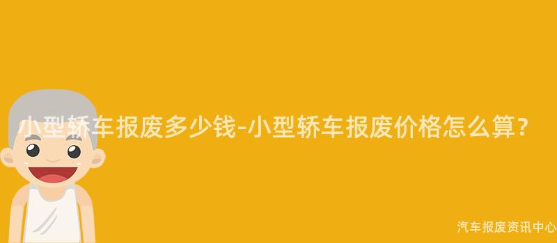 小型轿车报废多少钱-小型轿车报废价格怎么算？