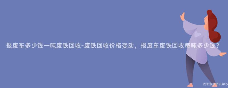 报废车多少钱一吨废铁回收-废铁回收价格变动，报废车废铁回收每吨多少钱？