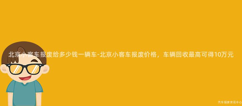 北京小客车报废给多少钱一辆车-北京小客车报废价格，车辆回收最高可得10万元