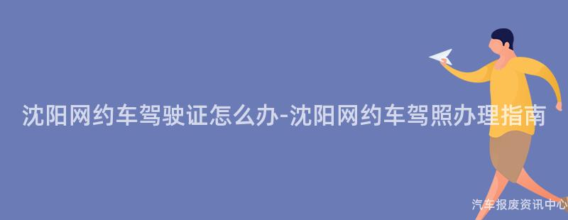 沈阳网约车驾驶证怎么办-沈阳网约车驾照办理指南