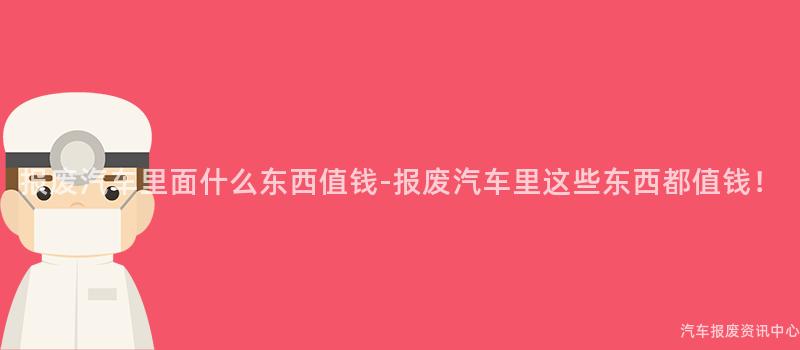 报废汽车里面什么东西值钱-报废汽车里这些东西都值钱！