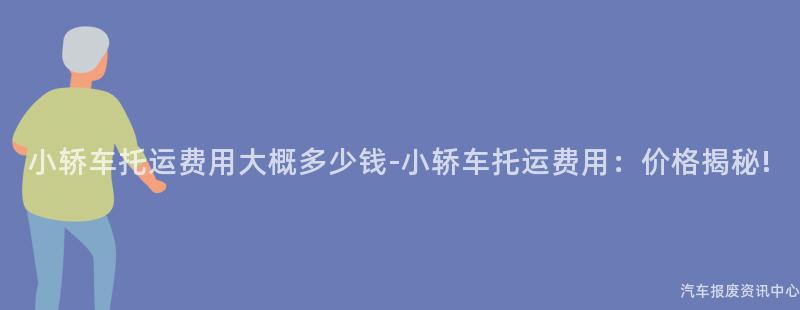 小轿车托运费用大概多少钱-小轿车托运费用：价格揭秘!