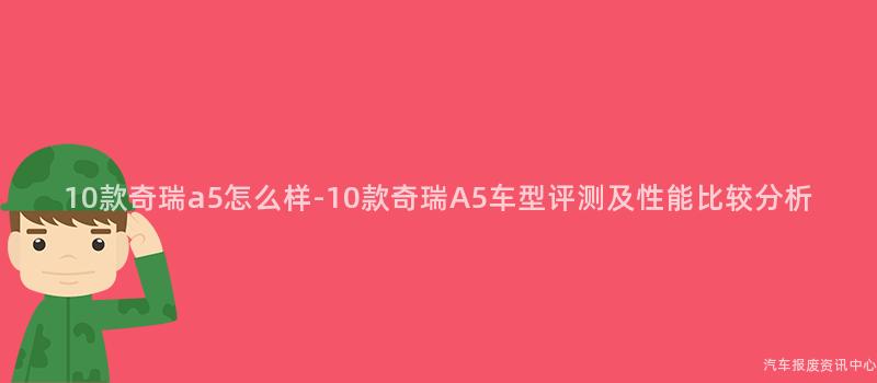 10款奇瑞a5怎么样-10款奇瑞A5车型评测及性能比较分析