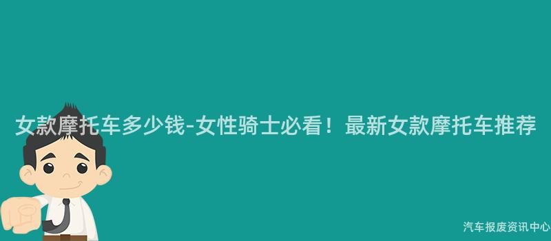 女款摩托车多少钱-女性骑士必看！最新女款摩托车推荐