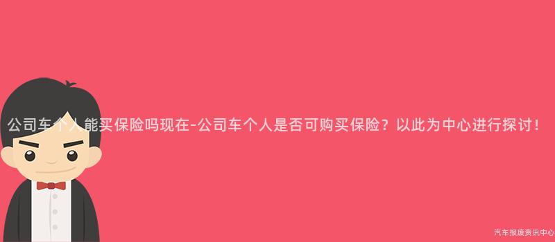 公司车个人能买保险吗现在-公司车个人是否可购买保险？以此为中心进行探讨！