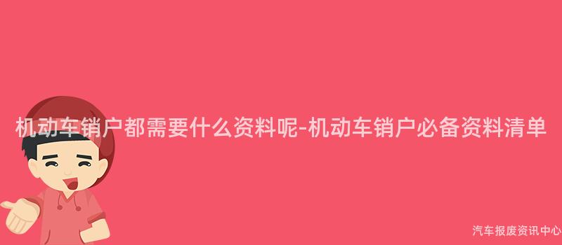 机动车销户都需要什么资料呢-机动车销户必备资料清单