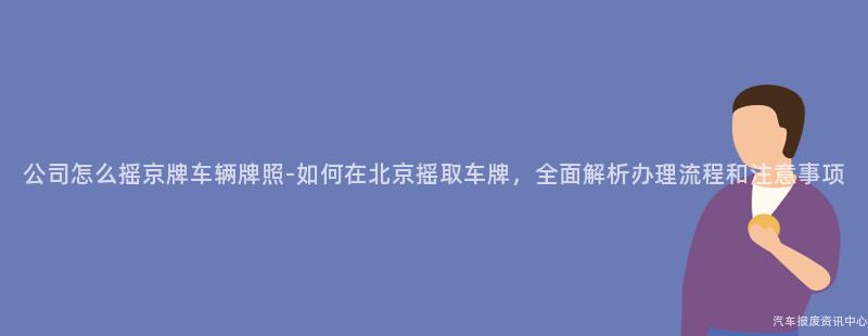 公司怎么摇京牌车辆牌照-如何在北京摇取车牌，全面解析办理流程和注意事项