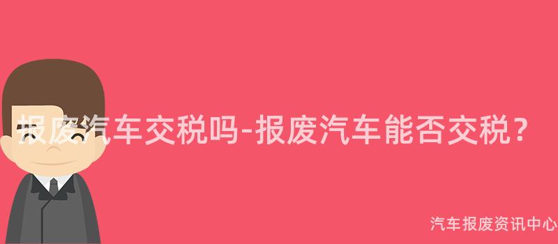 报废汽车交税吗-报废汽车能否交税？