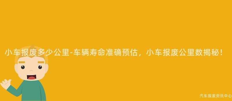 小车报废多少公里-车辆寿命准确预估，小车报废公里数揭秘！