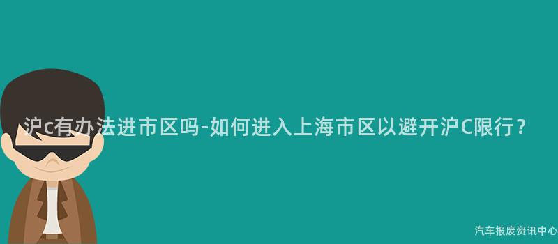 沪c有办法进市区吗-如何进入上海市区以避开沪C限行？