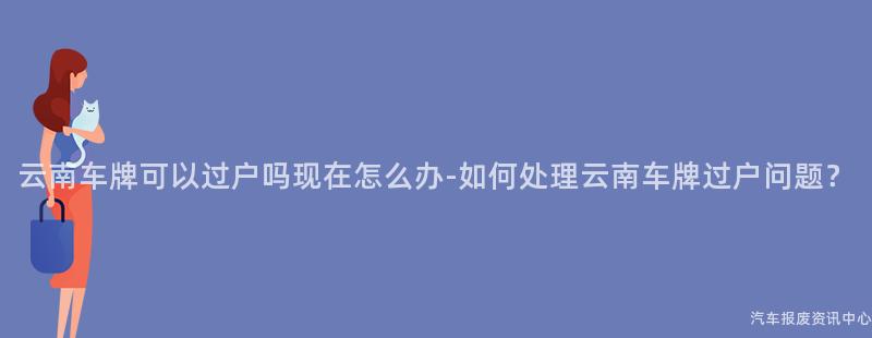 云南车牌可以过户吗现在怎么办-如何处理云南车牌过户问题？