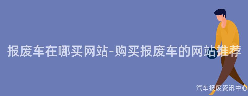 报废车在哪买网站-购买报废车的网站推荐