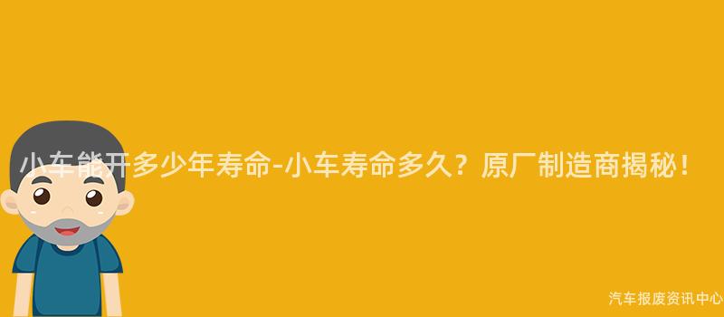 小车能开多少年寿命-小车寿命多久？原厂制造商揭秘！