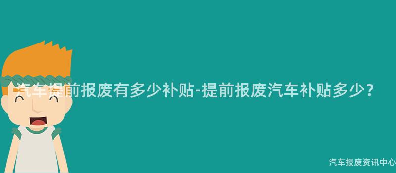 汽车提前报废有多少补贴-提前报废汽车补贴多少？