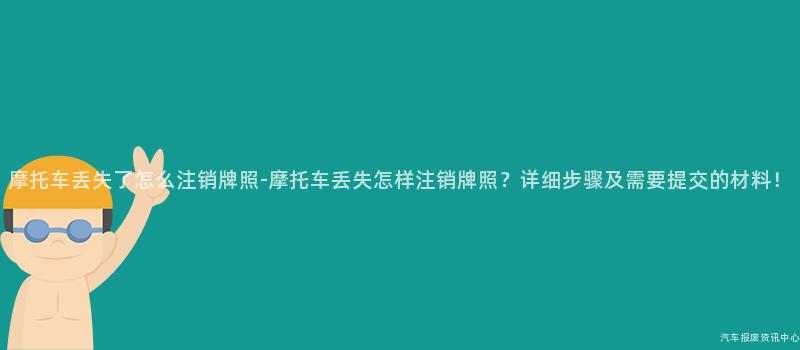 摩托车丢失了怎么注销牌照-摩托车丢失怎样注销牌照？详细步骤及需要提交的材料！
