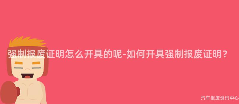强制报废证明怎么开具的呢-如何开具强制报废证明？