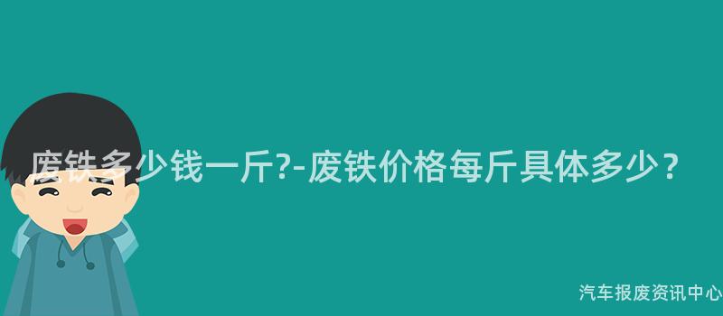 废铁多少钱一斤?-废铁价格每斤具体多少？